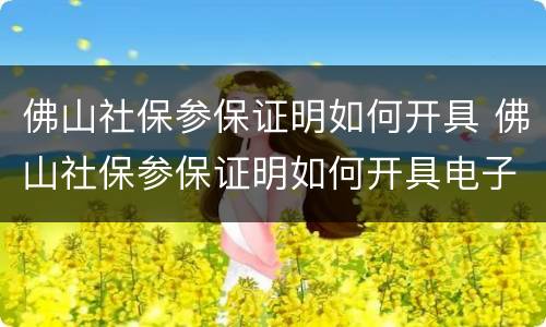 佛山社保参保证明如何开具 佛山社保参保证明如何开具电子版