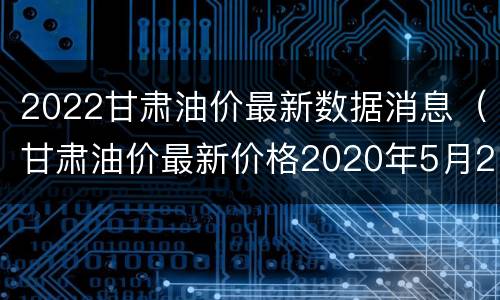 2022甘肃油价最新数据消息（甘肃油价最新价格2020年5月29日）