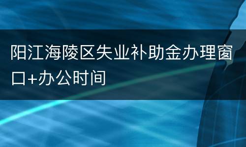 阳江海陵区失业补助金办理窗口+办公时间
