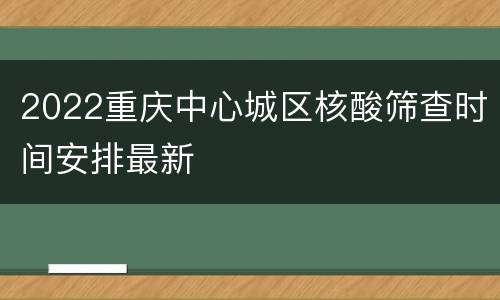 2022重庆中心城区核酸筛查时间安排最新