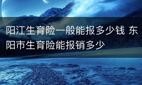 阳江生育险一般能报多少钱 东阳市生育险能报销多少