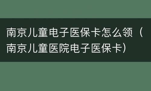 南京儿童电子医保卡怎么领（南京儿童医院电子医保卡）