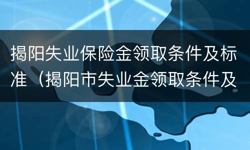 揭阳失业保险金领取条件及标准（揭阳市失业金领取条件及标准）