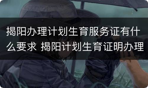 揭阳办理计划生育服务证有什么要求 揭阳计划生育证明办理流程