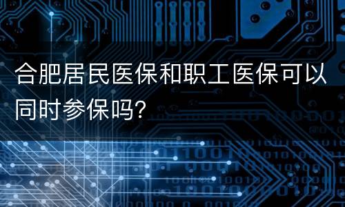 合肥居民医保和职工医保可以同时参保吗？