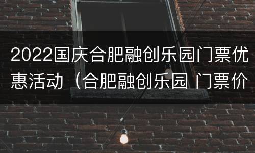 2022国庆合肥融创乐园门票优惠活动（合肥融创乐园 门票价格）