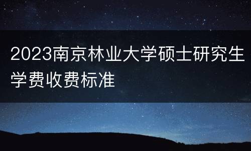 2023南京林业大学硕士研究生学费收费标准