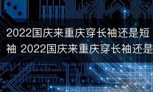 2022国庆来重庆穿长袖还是短袖 2022国庆来重庆穿长袖还是短袖呢