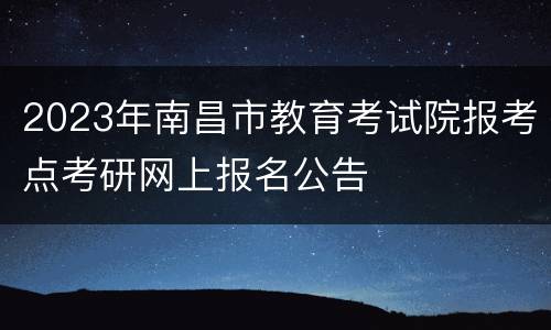 2023年南昌市教育考试院报考点考研网上报名公告