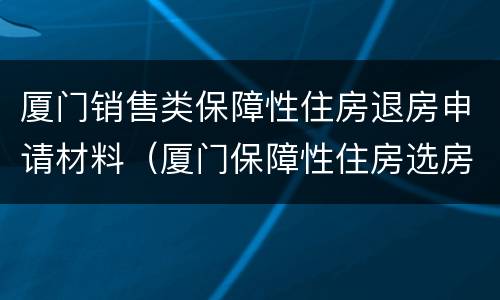 厦门销售类保障性住房退房申请材料（厦门保障性住房选房手册）