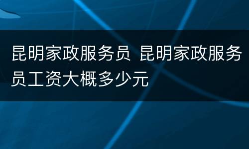 昆明家政服务员 昆明家政服务员工资大概多少元