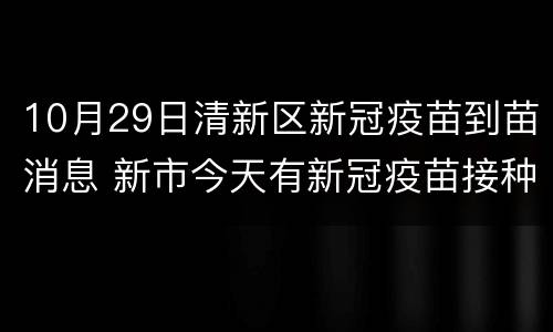 10月29日清新区新冠疫苗到苗消息 新市今天有新冠疫苗接种