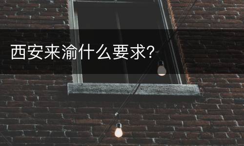 西安来渝什么要求？