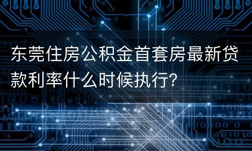 东莞住房公积金首套房最新贷款利率什么时候执行？