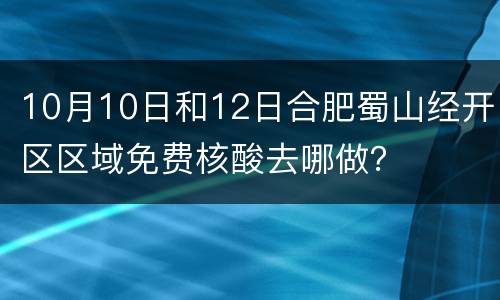 10月10日和12日合肥蜀山经开区区域免费核酸去哪做？