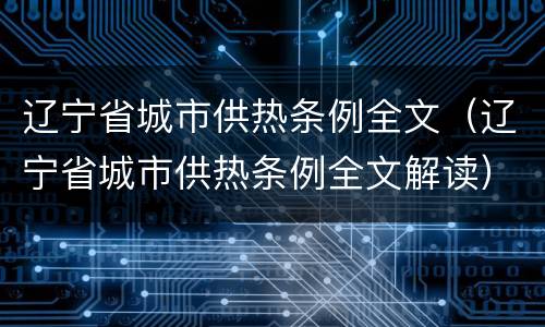 辽宁省城市供热条例全文（辽宁省城市供热条例全文解读）