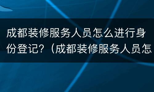 成都装修服务人员怎么进行身份登记?（成都装修服务人员怎么进行身份登记备案）