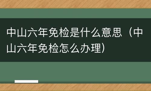 中山六年免检是什么意思（中山六年免检怎么办理）