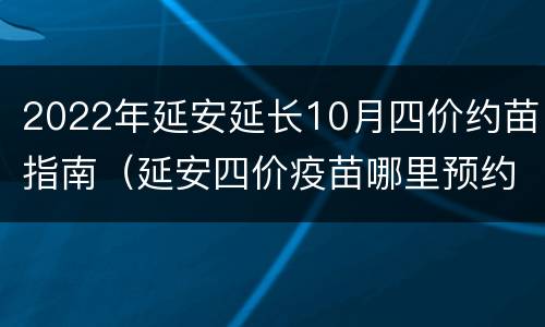 2022年延安延长10月四价约苗指南（延安四价疫苗哪里预约）
