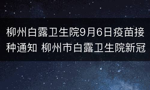 柳州白露卫生院9月6日疫苗接种通知 柳州市白露卫生院新冠疫苗预约