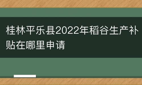 桂林平乐县2022年稻谷生产补贴在哪里申请