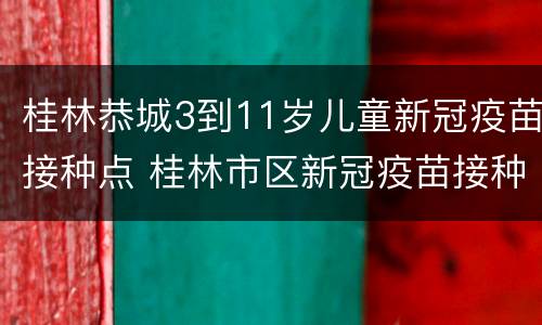 桂林恭城3到11岁儿童新冠疫苗接种点 桂林市区新冠疫苗接种点