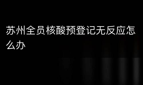 苏州全员核酸预登记无反应怎么办