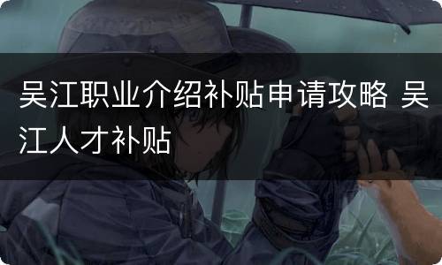 吴江职业介绍补贴申请攻略 吴江人才补贴