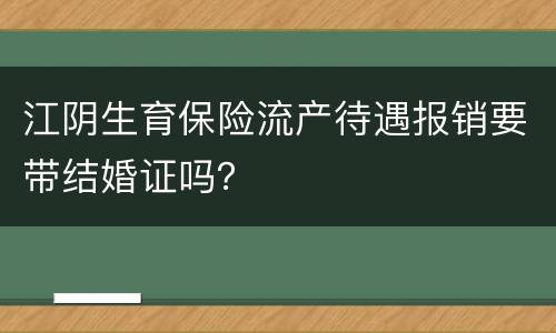 江阴生育保险流产待遇报销要带结婚证吗？