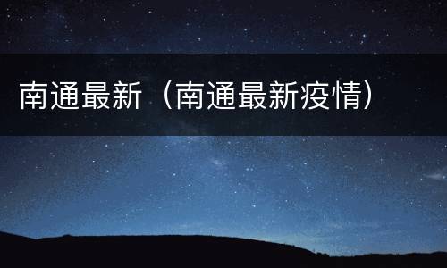 南通最新（南通最新疫情）