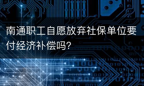 南通职工自愿放弃社保单位要付经济补偿吗？