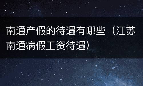 南通产假的待遇有哪些（江苏南通病假工资待遇）