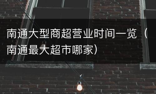 南通大型商超营业时间一览（南通最大超市哪家）