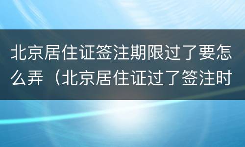 北京居住证签注期限过了要怎么弄（北京居住证过了签注时间怎么办）