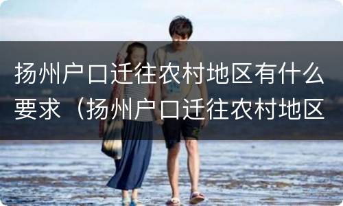 扬州户口迁往农村地区有什么要求（扬州户口迁往农村地区有什么要求嘛）