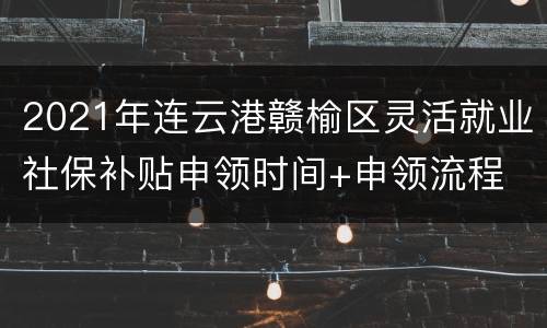 2021年连云港赣榆区灵活就业社保补贴申领时间+申领流程