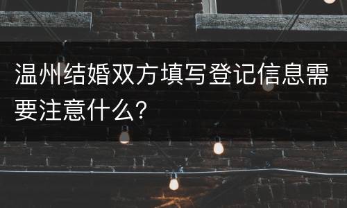 温州结婚双方填写登记信息需要注意什么？