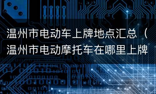 温州市电动车上牌地点汇总（温州市电动摩托车在哪里上牌）