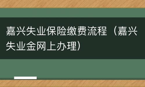 嘉兴失业保险缴费流程（嘉兴失业金网上办理）