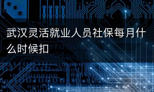 武汉灵活就业人员社保每月什么时候扣
