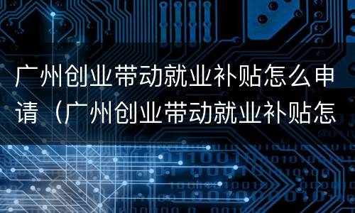 广州创业带动就业补贴怎么申请（广州创业带动就业补贴怎么申请不了）