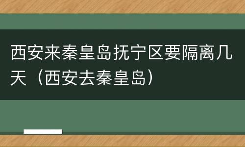 西安来秦皇岛抚宁区要隔离几天（西安去秦皇岛）