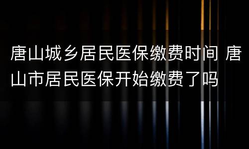 唐山城乡居民医保缴费时间 唐山市居民医保开始缴费了吗