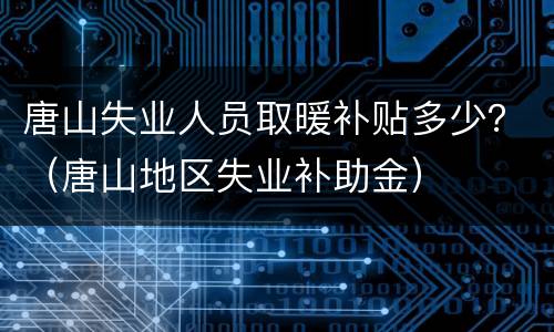 唐山失业人员取暖补贴多少？（唐山地区失业补助金）