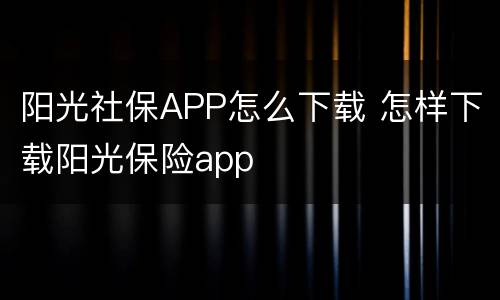 阳光社保APP怎么下载 怎样下载阳光保险app
