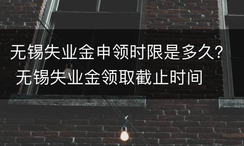 无锡失业金申领时限是多久？ 无锡失业金领取截止时间