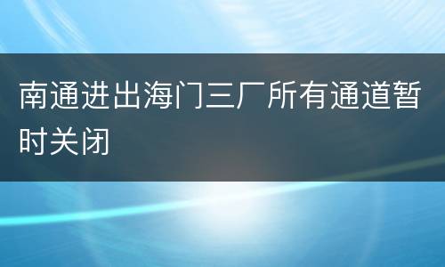 南通进出海门三厂所有通道暂时关闭