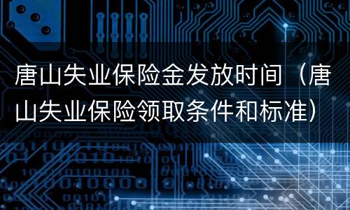 唐山失业保险金发放时间（唐山失业保险领取条件和标准）