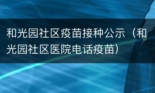 和光园社区疫苗接种公示（和光园社区医院电话疫苗）