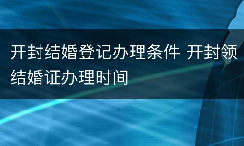 开封结婚登记办理条件 开封领结婚证办理时间